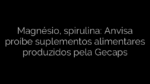 ​Magnésio, spirulina: Anvisa proíbe suplementos alimentares produzidos pela Gecaps 